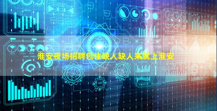淮安夜场招聘包住缺人缺人来就上淮安